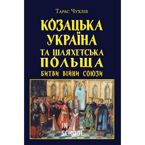 Козацька Україна та Шляхетська Польща. Битви, війни, союзи., Тарас Чухліб Козацька Україна та Шляхетська Польща. Битви, війни, союзи., Тарас Чухліб