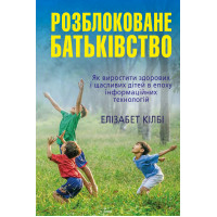 Розблоковане батьківство. Як виростити здорових і щасливих дітей в епоху інформаційних технологій. Кілбі