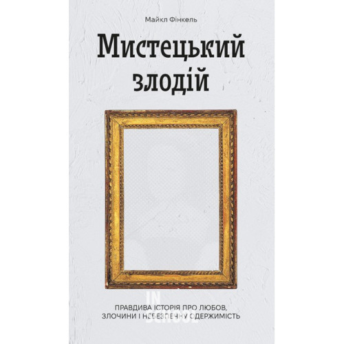 Мистецький злодій. Правдива історія про любов, злочини і небезпечну одержимість., Майкл Фінкель Мистецький злодій. Правдива історія про любов, злочини і небезпечну одержимість., Майкл Фінкель