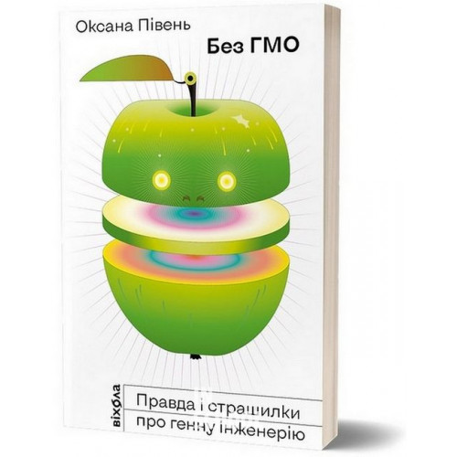 Без ГМО. Правда і страшилки про генну інженерію., Оксана Півень Без ГМО. Правда і страшилки про генну інженерію., Оксана Півень